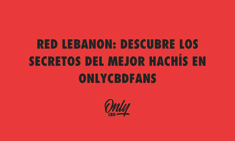 RED LEBANON DESCUBRE LOS SECRETOS DEL MEJOR HACHÍS EN ONLYCBDFANS